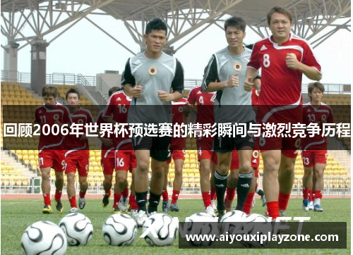 回顾2006年世界杯预选赛的精彩瞬间与激烈竞争历程