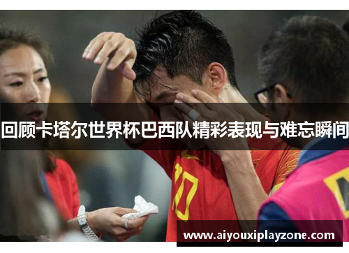 回顾卡塔尔世界杯巴西队精彩表现与难忘瞬间