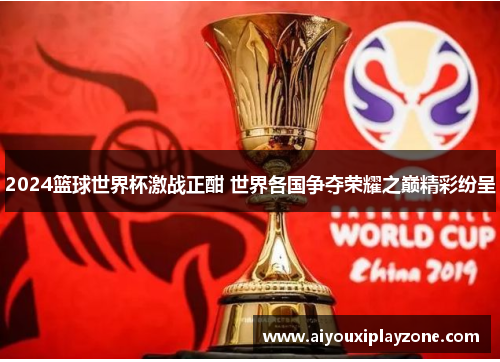 2024篮球世界杯激战正酣 世界各国争夺荣耀之巅精彩纷呈