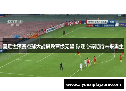 国足世预赛点球大战惜败晋级无望 球迷心碎期待未来重生