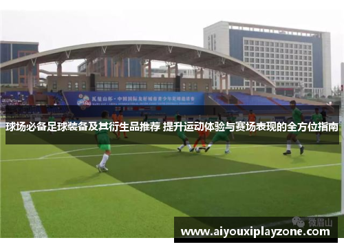 球场必备足球装备及其衍生品推荐 提升运动体验与赛场表现的全方位指南