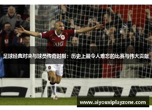 足球经典对决与球员传奇时刻：历史上最令人难忘的比赛与伟大贡献