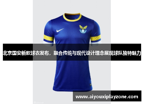 北京国安新款球衣发布，融合传统与现代设计理念展现球队独特魅力