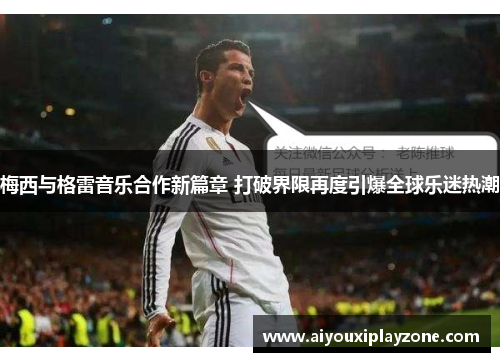 梅西与格雷音乐合作新篇章 打破界限再度引爆全球乐迷热潮
