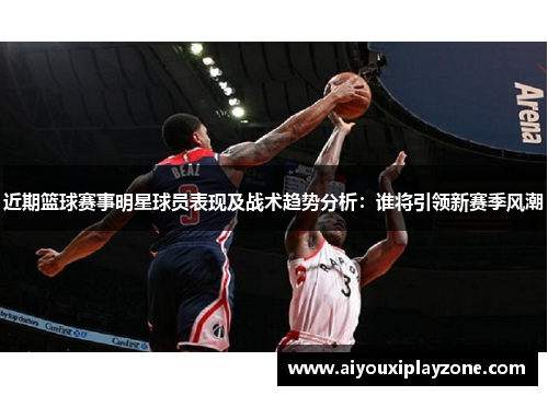近期篮球赛事明星球员表现及战术趋势分析：谁将引领新赛季风潮