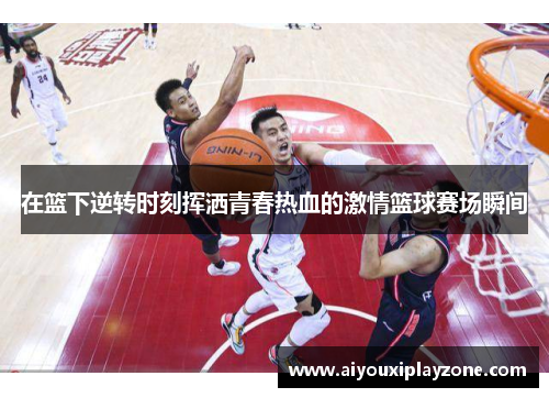 在篮下逆转时刻挥洒青春热血的激情篮球赛场瞬间