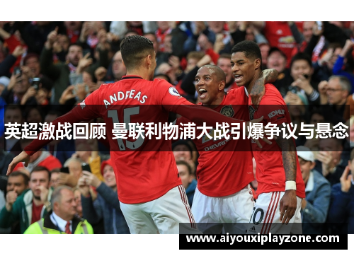 英超激战回顾 曼联利物浦大战引爆争议与悬念