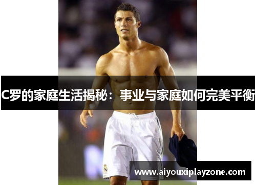 C罗的家庭生活揭秘：事业与家庭如何完美平衡