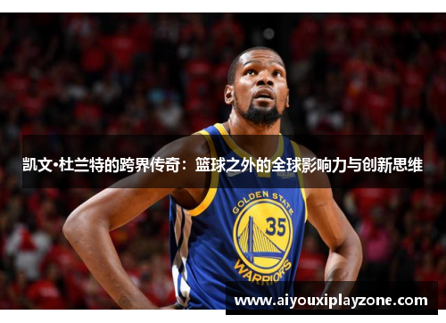 凯文·杜兰特的跨界传奇：篮球之外的全球影响力与创新思维