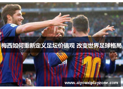 梅西如何重新定义足坛价值观 改变世界足球格局