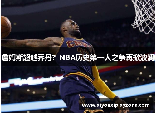 詹姆斯超越乔丹？NBA历史第一人之争再掀波澜