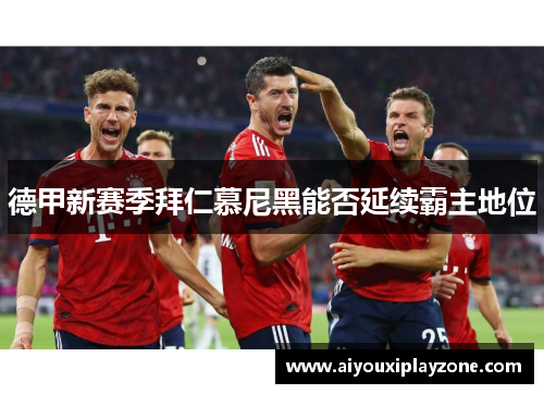 德甲新赛季拜仁慕尼黑能否延续霸主地位