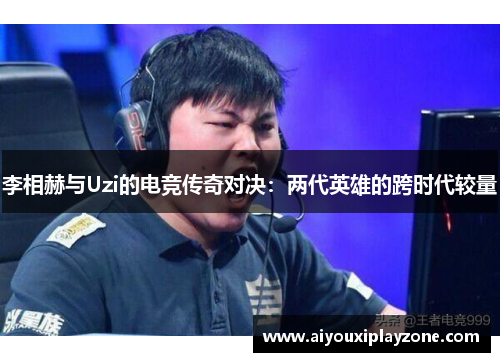 李相赫与Uzi的电竞传奇对决：两代英雄的跨时代较量