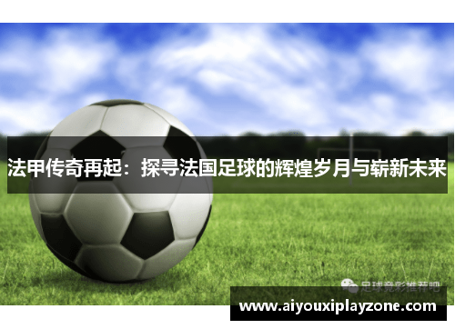 法甲传奇再起：探寻法国足球的辉煌岁月与崭新未来