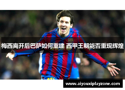 梅西离开后巴萨如何重建 西甲王朝能否重现辉煌