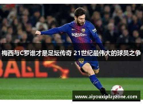 梅西与C罗谁才是足坛传奇 21世纪最伟大的球员之争