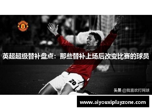 英超超级替补盘点：那些替补上场后改变比赛的球员
