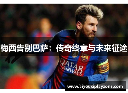 梅西告别巴萨：传奇终章与未来征途