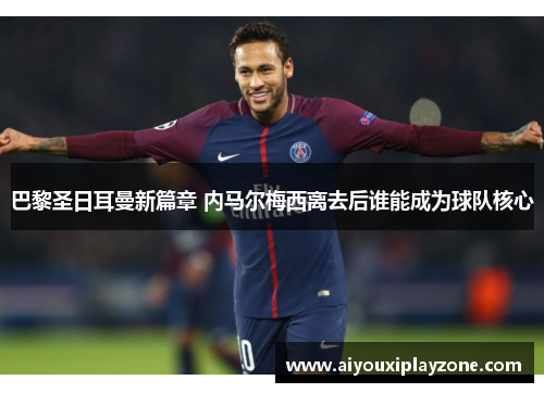 巴黎圣日耳曼新篇章 内马尔梅西离去后谁能成为球队核心