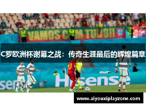 C罗欧洲杯谢幕之战：传奇生涯最后的辉煌篇章