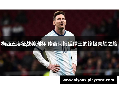 梅西五度征战美洲杯 传奇阿根廷球王的终极荣耀之旅