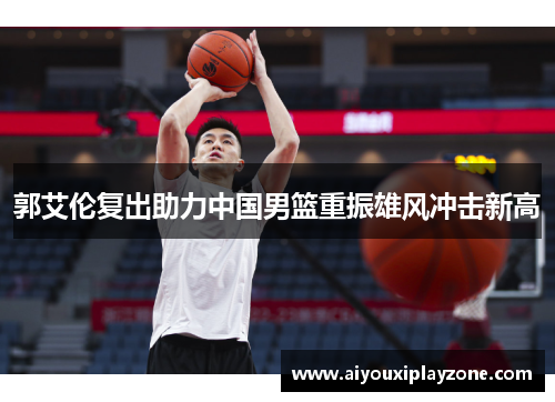 郭艾伦复出助力中国男篮重振雄风冲击新高