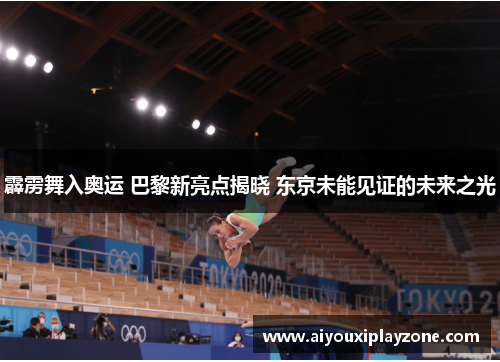霹雳舞入奥运 巴黎新亮点揭晓 东京未能见证的未来之光