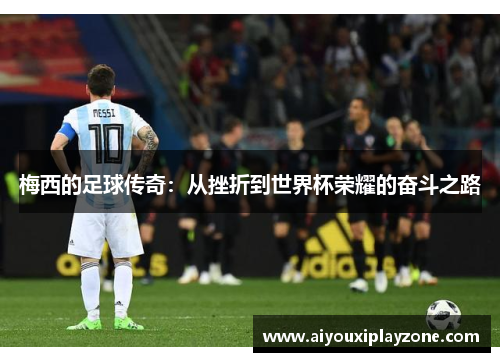 梅西的足球传奇：从挫折到世界杯荣耀的奋斗之路