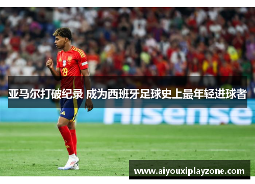 亚马尔打破纪录 成为西班牙足球史上最年轻进球者