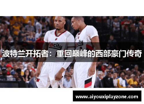 波特兰开拓者：重回巅峰的西部豪门传奇