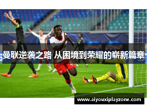 曼联逆袭之路 从困境到荣耀的崭新篇章