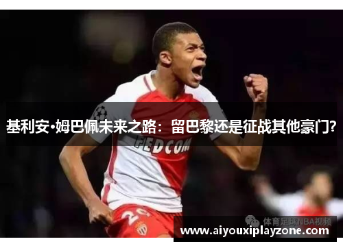 基利安·姆巴佩未来之路：留巴黎还是征战其他豪门？