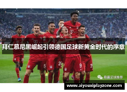 拜仁慕尼黑崛起引领德国足球新黄金时代的序章