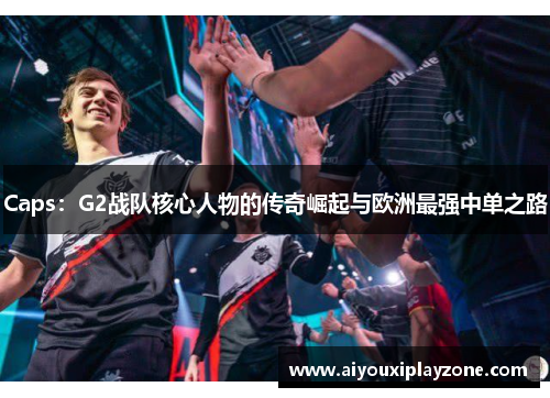 Caps：G2战队核心人物的传奇崛起与欧洲最强中单之路