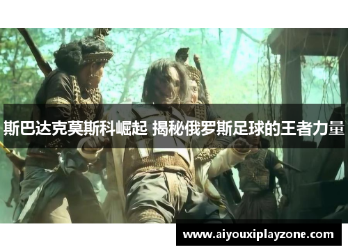 斯巴达克莫斯科崛起 揭秘俄罗斯足球的王者力量