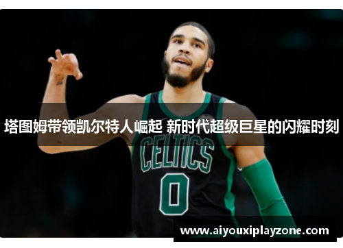 塔图姆带领凯尔特人崛起 新时代超级巨星的闪耀时刻