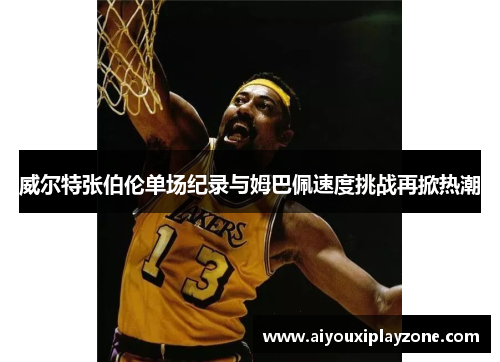 威尔特张伯伦单场纪录与姆巴佩速度挑战再掀热潮