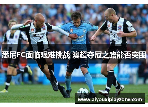 悉尼FC面临艰难挑战 澳超夺冠之路能否突围